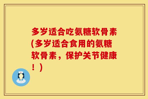 多岁适合吃氨糖软骨素(多岁适合食用的氨糖软骨素,保护关节健康!)