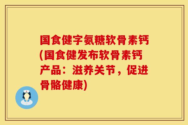 国食健字氨糖软骨素钙(国食健发布软骨素钙产品：滋养关节，促进骨骼健康)