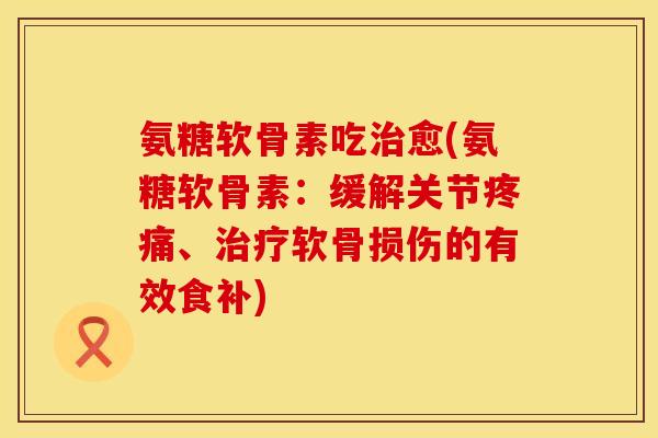 氨糖软骨素吃治愈(氨糖软骨素：缓解关节疼痛、治疗软骨损伤的有效食补)