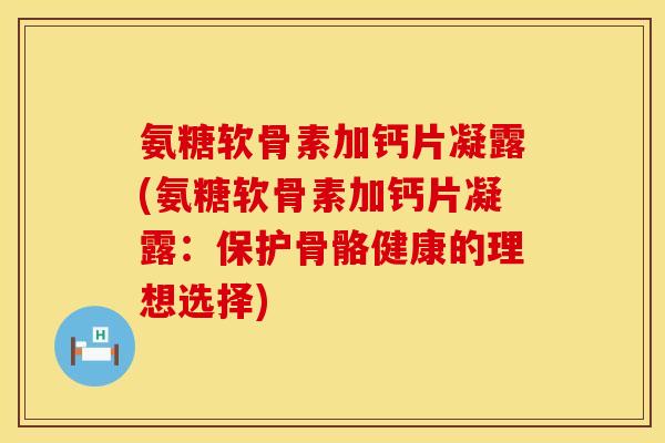 氨糖软骨素加钙片凝露(氨糖软骨素加钙片凝露：保护骨骼健康的理想选择)