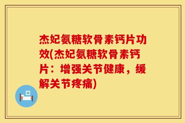 杰妃氨糖软骨素钙片功效(杰妃氨糖软骨素钙片：增强关节健康，缓解关节疼痛)
