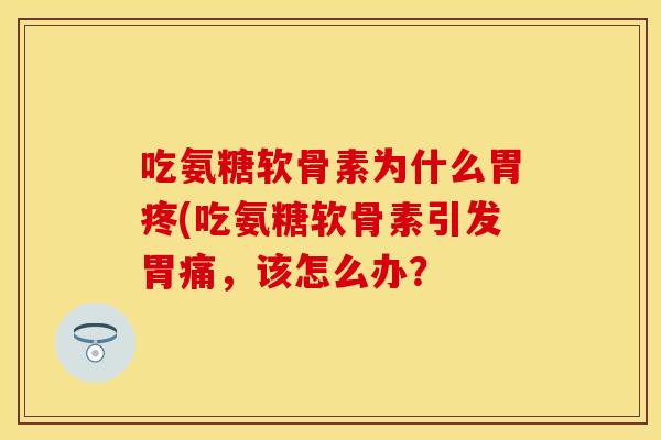 吃氨糖软骨素为什么胃疼(吃氨糖软骨素引发胃痛,该怎么办? 吃氨糖软骨素为什么胃疼(吃氨糖软骨素引发胃痛,该怎么办?