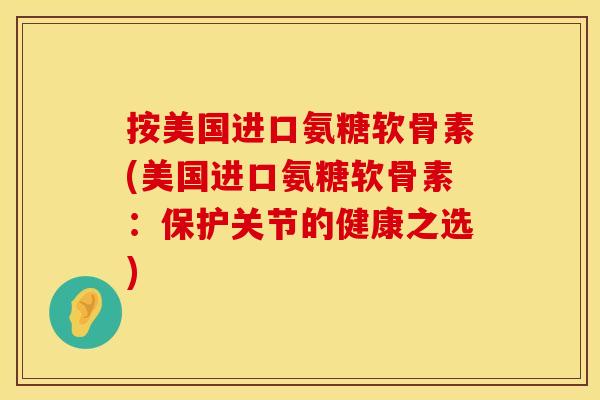 按美国进口氨糖软骨素(美国进口氨糖软骨素：保护关节的健康之选)