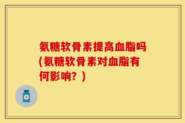 氨糖软骨素提高血脂吗(氨糖软骨素对血脂有何影响？)