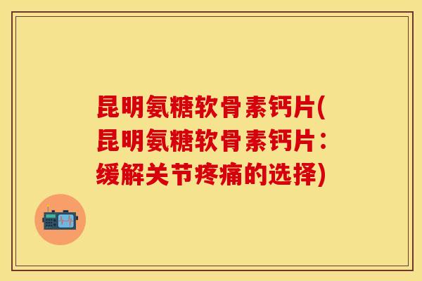 昆明氨糖软骨素钙片(昆明氨糖软骨素钙片：缓解关节疼痛的选择)