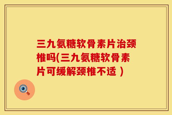 三九氨糖软骨素片颈椎吗(三九氨糖软骨素片可缓解颈椎不适 ) 三九氨糖软骨素片颈椎吗(三九氨糖软骨素片可缓解颈椎不适 )