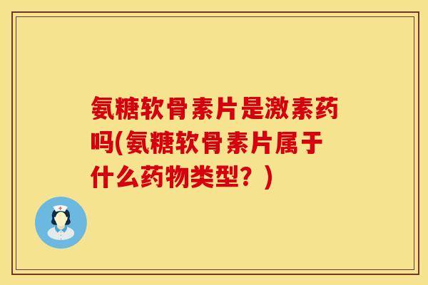 氨糖软骨素片是激素药吗(氨糖软骨素片属于什么药物类型？)