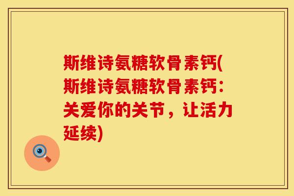 斯维诗氨糖软骨素钙(斯维诗氨糖软骨素钙:关爱你的关节,让活力延续) 斯维诗氨糖软骨素钙(斯维诗氨糖软骨素钙:关爱你的关节,让活力延续)