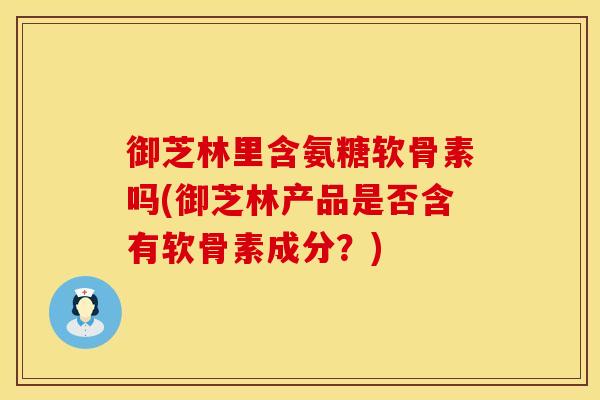 御芝林里含氨糖软骨素吗(御芝林产品是否含有软骨素成分？)