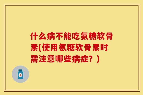 什么病不能吃氨糖软骨素(使用氨糖软骨素时需注意哪些病症？)
