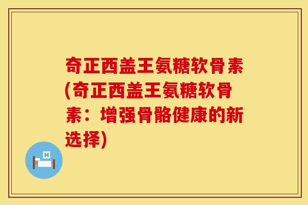 奇正西盖王氨糖软骨素(奇正西盖王氨糖软骨素:增强骨骼健康的新选择) 奇正西盖王氨糖软骨素(奇正西盖王氨糖软骨素:增强骨骼健康的新选择)