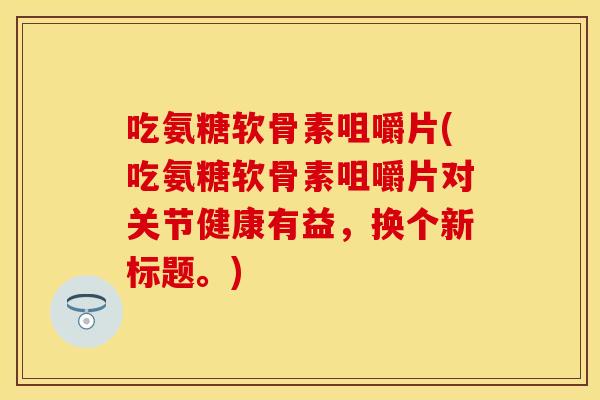 吃氨糖软骨素咀嚼片(吃氨糖软骨素咀嚼片对关节健康有益，换个新标题。)
