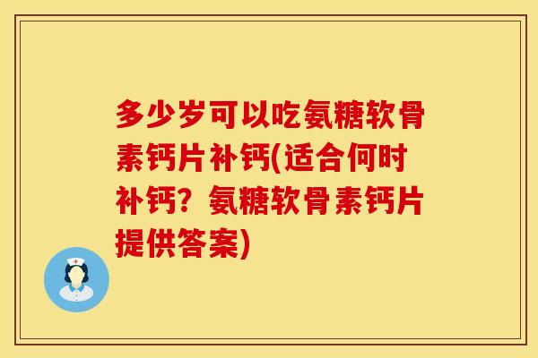 多少岁可以吃氨糖软骨素钙片补钙(适合何时补钙?氨糖软骨素钙片提供答案) 多少岁可以吃氨糖软骨素钙片补钙(适合何时补钙?氨糖软骨素钙片提供答案)