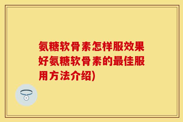 氨糖软骨素怎样服效果好氨糖软骨素的最佳服用方法介绍)