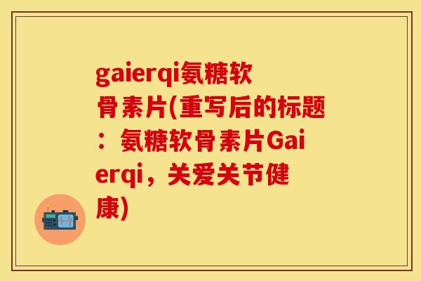 gaierqi氨糖软骨素片(重写后的标题：氨糖软骨素片Gaierqi，关爱关节健康)
