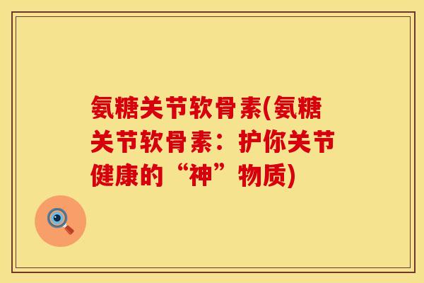 氨糖关节软骨素(氨糖关节软骨素：护你关节健康的“神”物质)