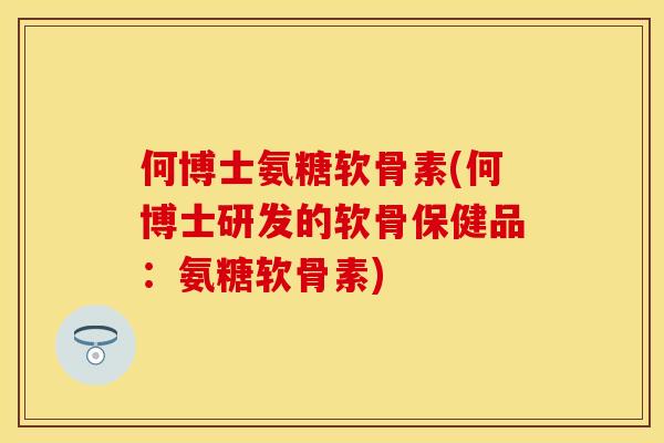 何博士氨糖软骨素(何博士研发的软骨保健品：氨糖软骨素)