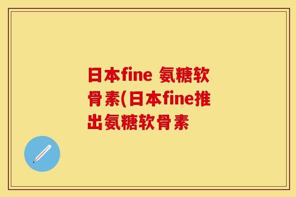 日本fine 氨糖软骨素(日本fine推出氨糖软骨素