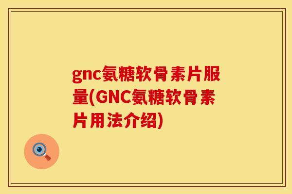 gnc氨糖软骨素片服量(GNC氨糖软骨素片用法介绍)