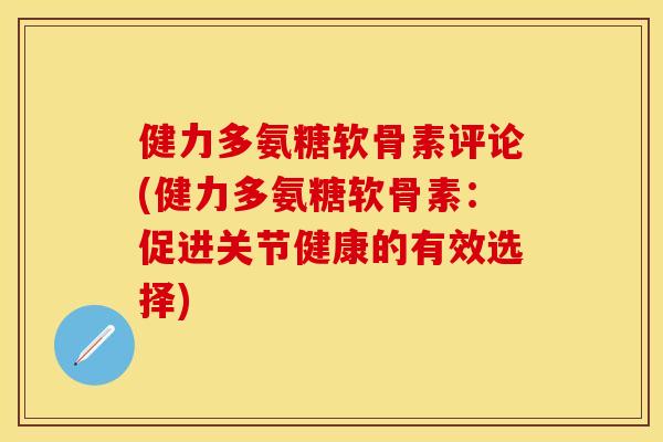 健力多氨糖软骨素评论(健力多氨糖软骨素：促进关节健康的有效选择)