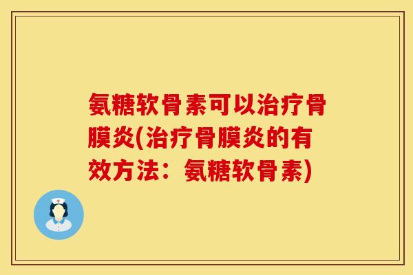 氨糖软骨素可以治疗骨膜炎(治疗骨膜炎的有效方法：氨糖软骨素)