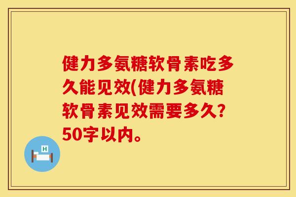 健力多氨糖软骨素吃多久能见效？健力多氨糖软骨素见效需要多久？