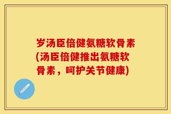 岁汤臣倍健氨糖软骨素(汤臣倍健推出氨糖软骨素，呵护关节健康)