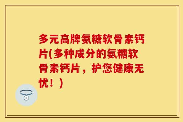 多元高牌氨糖软骨素钙片(多种成分的氨糖软骨素钙片，护您健康无忧！)