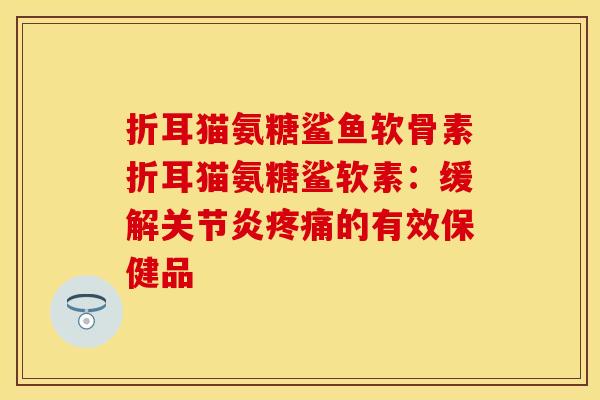 折耳猫氨糖鲨鱼软骨素折耳猫氨糖鲨软素：缓解关节炎疼痛的有效保健品