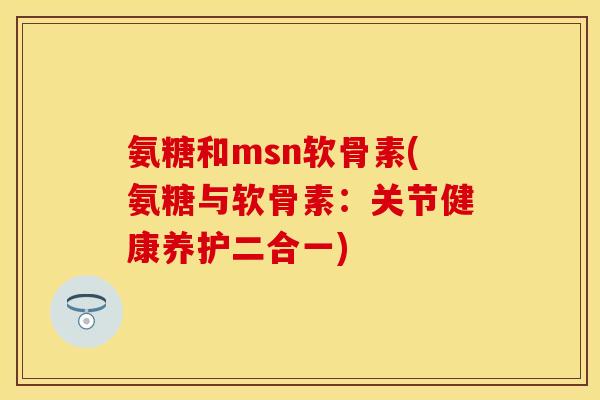 氨糖和msn软骨素(氨糖与软骨素：关节健康养护二合一)