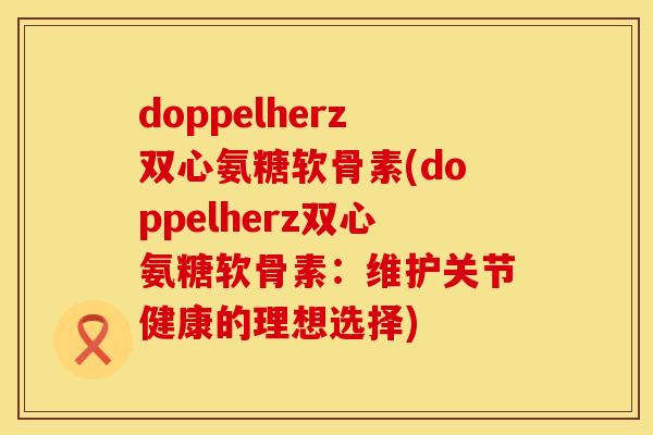 doppelherz双心氨糖软骨素(doppelherz双心氨糖软骨素:维护关节健康的理想选择)