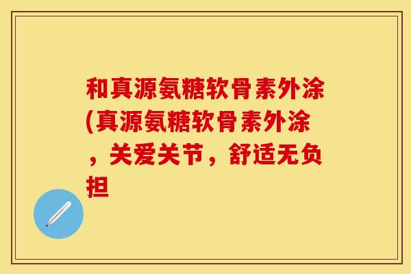 和真源氨糖软骨素外涂(真源氨糖软骨素外涂，关爱关节，舒适无负担