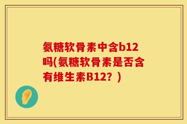 氨糖软骨素中含b12吗(氨糖软骨素是否含有维生素B12？)