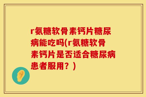 r氨糖软骨素钙片能吃吗(r氨糖软骨素钙片是否适合患者服用？)