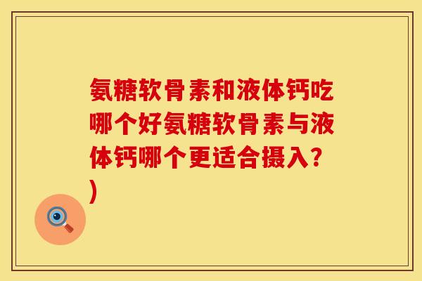 氨糖软骨素和液体钙吃哪个好氨糖软骨素与液体钙哪个更适合摄入？)