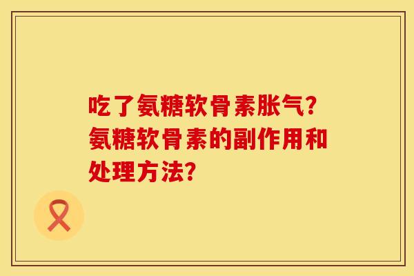 吃了氨糖软骨素胀气？氨糖软骨素的副作用和处理方法？