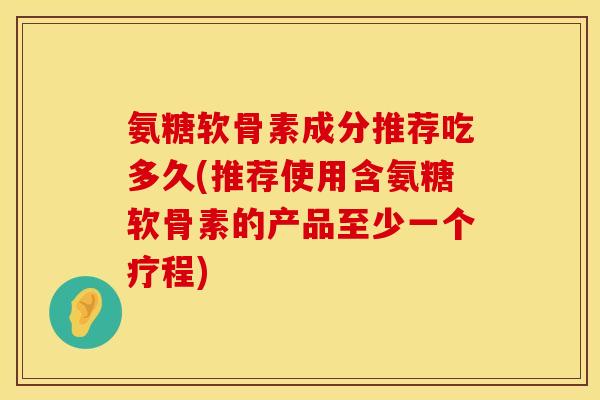 氨糖软骨素成分推荐吃多久(推荐使用含氨糖软骨素的产品至少一个疗程)