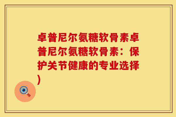 卓普尼尔氨糖软骨素卓普尼尔氨糖软骨素:保护关节健康的专业选择) 卓普尼尔氨糖软骨素卓普尼尔氨糖软骨素:保护关节健康的专业选择)