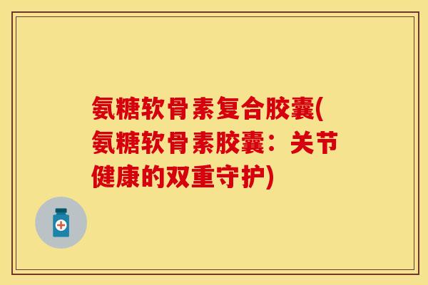 氨糖软骨素复合胶囊(氨糖软骨素胶囊：关节健康的双重守护)