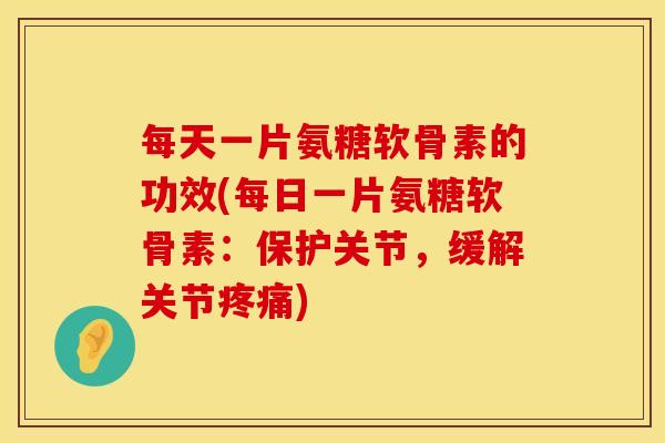 每天一片氨糖软骨素的功效(每日一片氨糖软骨素：保护关节，缓解关节疼痛)