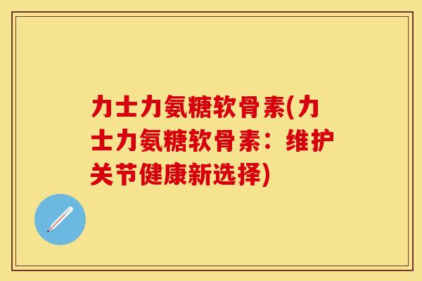 力士力氨糖软骨素(力士力氨糖软骨素:维护关节健康新选择) 力士力氨糖软骨素(力士力氨糖软骨素:维护关节健康新选择)