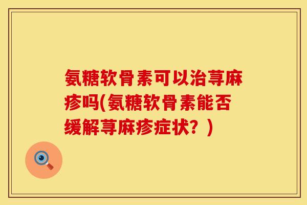 氨糖软骨素可以治荨麻疹吗(氨糖软骨素能否缓解荨麻疹症状？)