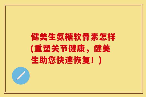 健美生氨糖软骨素怎样(重塑关节健康，健美生助您快速恢复！)