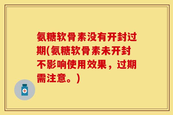 氨糖软骨素没有开封过期(氨糖软骨素未开封不影响使用效果,过期需注意。)