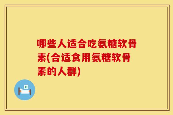 哪些人适合吃氨糖软骨素(合适食用氨糖软骨素的人群)
