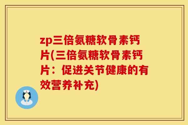 zp三倍氨糖软骨素钙片(三倍氨糖软骨素钙片:促进关节健康的有效营养补充) zp三倍氨糖软骨素钙片(三倍氨糖软骨素钙片:促进关节健康的有效营养补充)