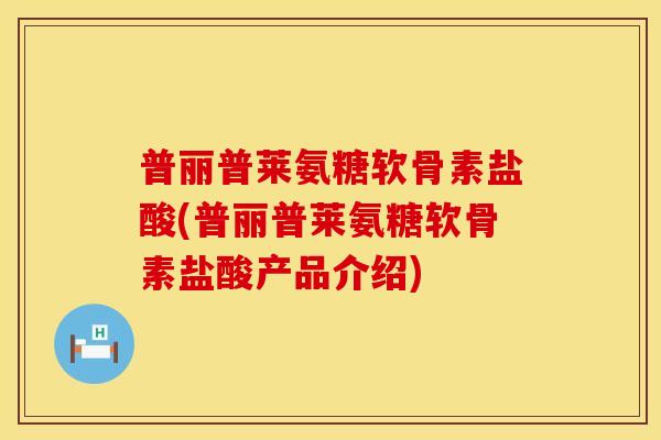 普丽普莱氨糖软骨素盐酸(普丽普莱氨糖软骨素盐酸产品介绍)