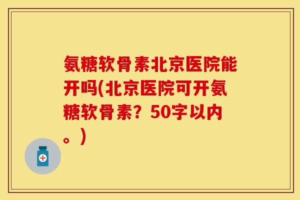 氨糖软骨素北京医院能开吗？北京医院可开氨糖软骨素？