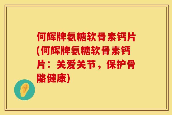 何辉牌氨糖软骨素钙片(何辉牌氨糖软骨素钙片：关爱关节，保护骨骼健康)