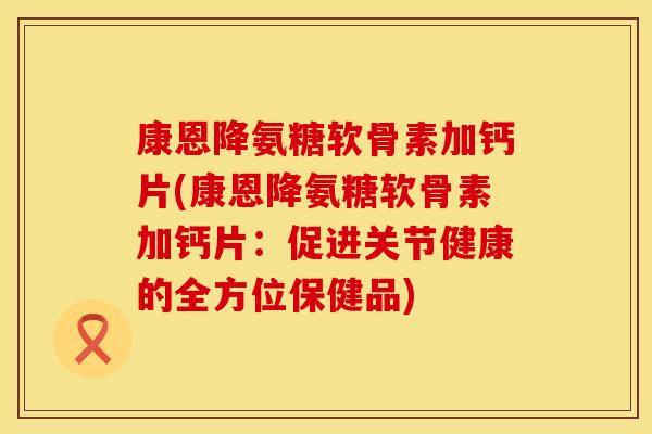 康恩降氨糖软骨素加钙片(康恩降氨糖软骨素加钙片:促进关节健康的全方位保健品)